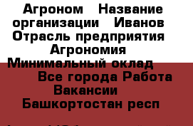 Агроном › Название организации ­ Иванов › Отрасль предприятия ­ Агрономия › Минимальный оклад ­ 30 000 - Все города Работа » Вакансии   . Башкортостан респ.